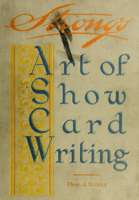 The art of show card writing; a modern treatise covering all branches of the art … with one hundred and fifty-three illustrations and thirty-two lettering plates, comprising all the standard ancient and modern styles : Strong, Charles J. (Charles Jay), 1865- : Free Download, Borrow, and Streaming : Internet Archive